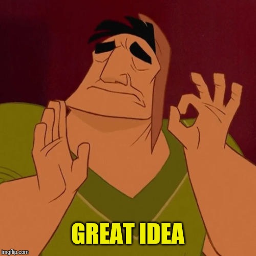 When X just right | GREAT IDEA | image tagged in when x just right | made w/ Imgflip meme maker