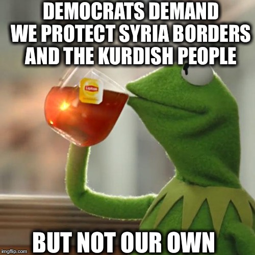 But That's None Of My Business | DEMOCRATS DEMAND WE PROTECT SYRIA BORDERS AND THE KURDISH PEOPLE; BUT NOT OUR OWN | image tagged in memes,but thats none of my business,kermit the frog,democrats,syria,secure the border | made w/ Imgflip meme maker