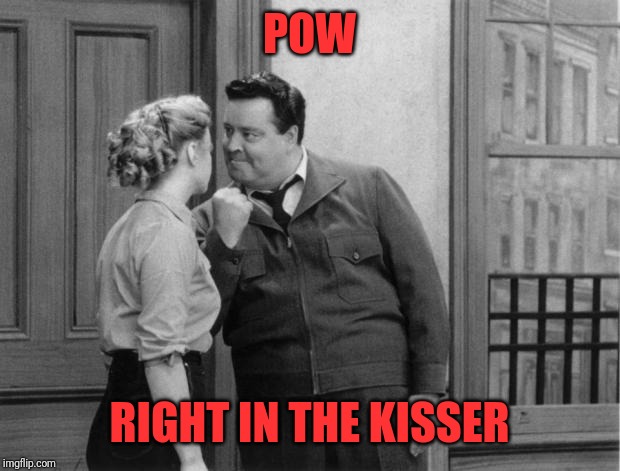 Honeymooners | POW RIGHT IN THE KISSER | image tagged in honeymooners | made w/ Imgflip meme maker