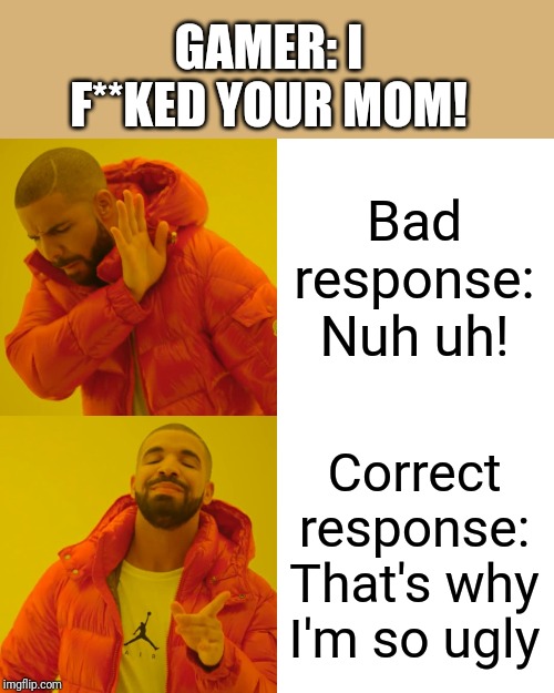Drake Hotline Bling | GAMER: I F**KED YOUR MOM! Bad response: Nuh uh! Correct response: That's why I'm so ugly | image tagged in memes,drake hotline bling | made w/ Imgflip meme maker