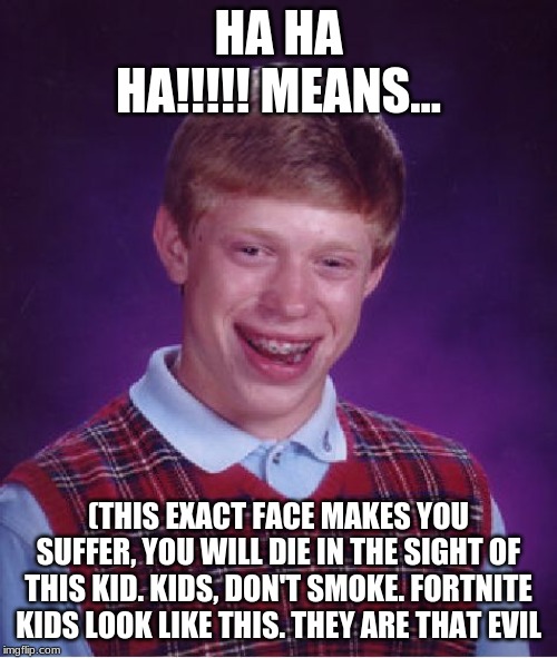 Bad Luck Brian | HA HA HA!!!!! MEANS... (THIS EXACT FACE MAKES YOU SUFFER, YOU WILL DIE IN THE SIGHT OF THIS KID. KIDS, DON'T SMOKE. FORTNITE KIDS LOOK LIKE THIS. THEY ARE THAT EVIL | image tagged in memes,bad luck brian | made w/ Imgflip meme maker