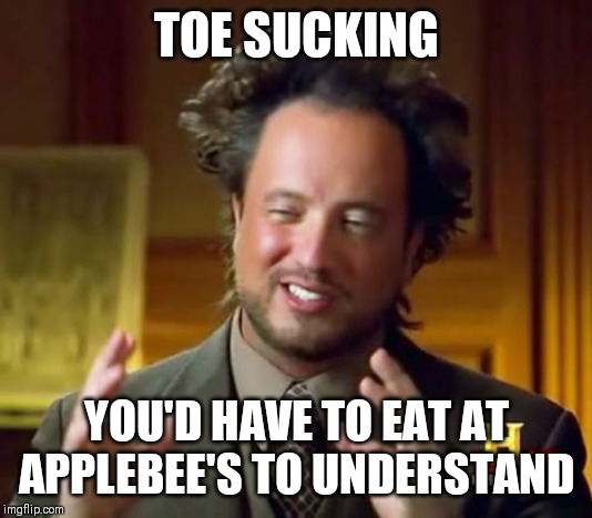 Ancient Aliens | TOE SUCKING; YOU'D HAVE TO EAT AT APPLEBEE'S TO UNDERSTAND | image tagged in memes,ancient aliens | made w/ Imgflip meme maker