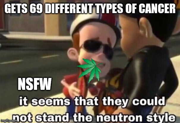 The neutron style | GETS 69 DIFFERENT TYPES OF CANCER; NSFW | image tagged in the neutron style | made w/ Imgflip meme maker