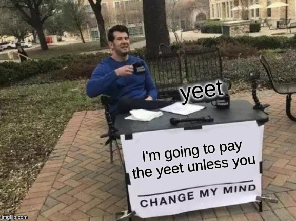Change My Mind Meme | yeet; I'm going to pay the yeet unless you | image tagged in memes,change my mind | made w/ Imgflip meme maker