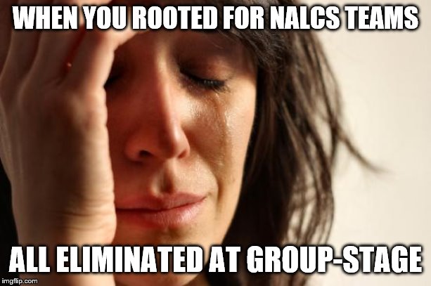 First World Problems Meme | WHEN YOU ROOTED FOR NALCS TEAMS; ALL ELIMINATED AT GROUP-STAGE | image tagged in memes,first world problems | made w/ Imgflip meme maker