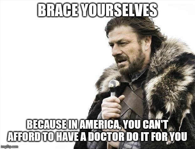 Brace Yourselves X is Coming Meme | BRACE YOURSELVES; BECAUSE IN AMERICA, YOU CAN'T AFFORD TO HAVE A DOCTOR DO IT FOR YOU | image tagged in memes,brace yourselves x is coming | made w/ Imgflip meme maker