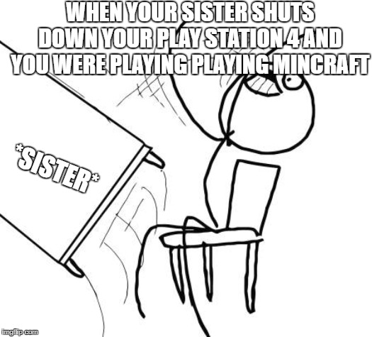 Table Flip Guy | WHEN YOUR SISTER SHUTS DOWN YOUR PLAY STATION 4 AND YOU WERE PLAYING PLAYING MINCRAFT; *SISTER* | image tagged in memes,table flip guy | made w/ Imgflip meme maker