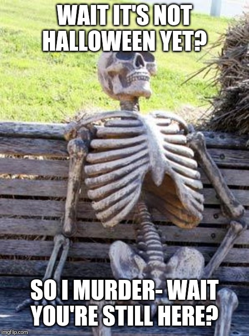 Waiting Skeleton | WAIT IT'S NOT HALLOWEEN YET? SO I MURDER- WAIT YOU'RE STILL HERE? | image tagged in memes,waiting skeleton | made w/ Imgflip meme maker