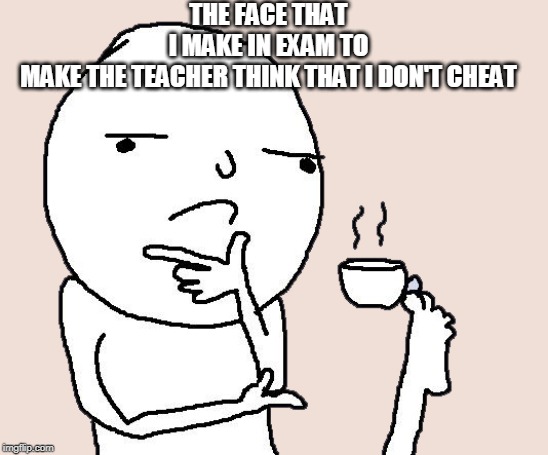 Guy holding a tea cup with a foot | THE FACE THAT I MAKE IN EXAM TO MAKE THE TEACHER THINK THAT I DON'T CHEAT | image tagged in guy holding a tea cup with a foot | made w/ Imgflip meme maker
