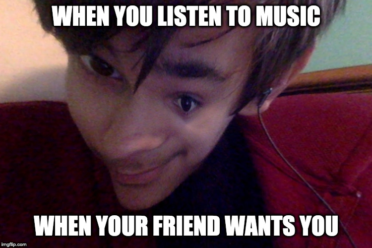 Coonor the EPICCC Gamer | WHEN YOU LISTEN TO MUSIC; WHEN YOUR FRIEND WANTS YOU | image tagged in coonor the epiccc gamer | made w/ Imgflip meme maker