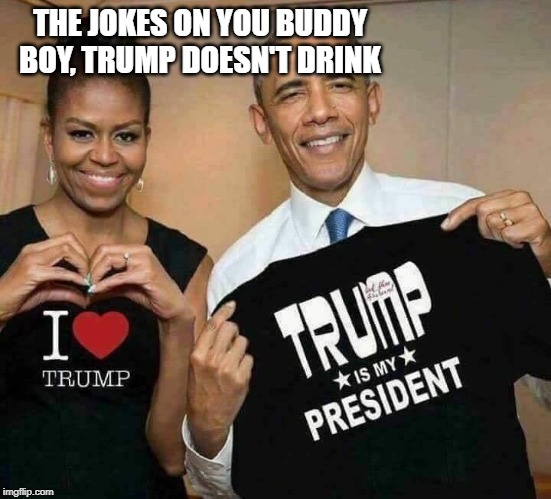 Obamas 4 Trump | THE JOKES ON YOU BUDDY BOY, TRUMP DOESN'T DRINK | image tagged in obamas 4 trump | made w/ Imgflip meme maker