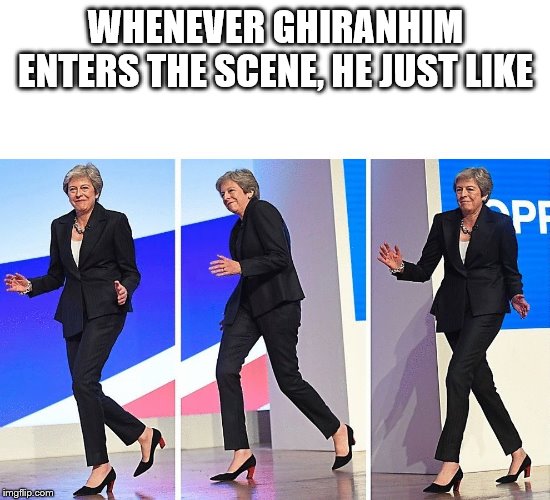 Theresa May Walking | WHENEVER GHIRANHIM ENTERS THE SCENE, HE JUST LIKE | image tagged in theresa may walking | made w/ Imgflip meme maker