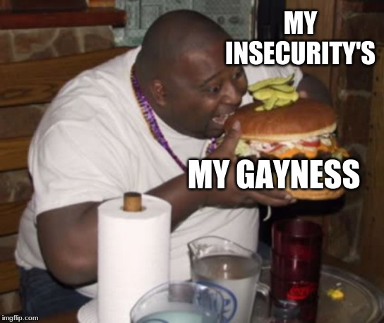Fat guy eating burger | MY INSECURITY'S; MY GAYNESS | image tagged in fat guy eating burger | made w/ Imgflip meme maker