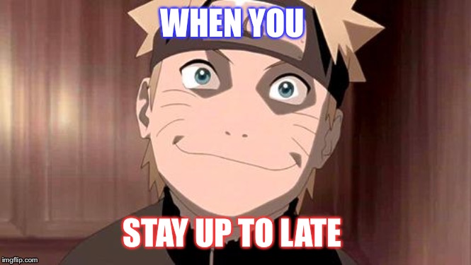 Naruto | WHEN YOU; STAY UP TO LATE | image tagged in naruto | made w/ Imgflip meme maker