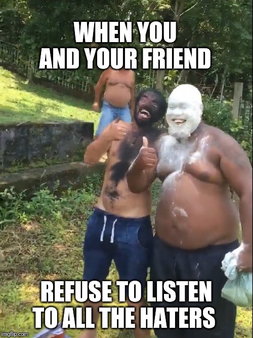 Love Rules! | WHEN YOU AND YOUR FRIEND; REFUSE TO LISTEN TO ALL THE HATERS | image tagged in memes,funny,love,black and white,friends,celebrate | made w/ Imgflip meme maker
