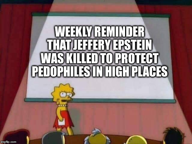 Lisa Simpson Speech | WEEKLY REMINDER THAT JEFFERY EPSTEIN WAS KILLED TO PROTECT PEDOPHILES IN HIGH PLACES | image tagged in lisa simpson speech,jeffery epstein,weekly reminder,political meme | made w/ Imgflip meme maker