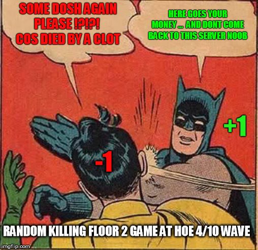 killing floor 2 classic troller | SOME DOSH AGAIN PLEASE !?!?! 
COS DIED BY A CLOT; HERE GOES YOUR MONEY ...  AND DONT COME BACK TO THIS SERVER NOOB; +1; -1; RANDOM KILLING FLOOR 2 GAME AT HOE 4/10 WAVE | image tagged in batman slapping robin,batman robin killing floor,batman robin killing floor 2,batman killing floor,robin killing floor | made w/ Imgflip meme maker