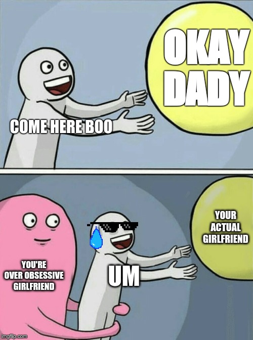 Running Away Balloon | OKAY DADY; COME HERE BOO; YOUR ACTUAL GIRLFRIEND; YOU'RE OVER OBSESSIVE GIRLFRIEND; UM | image tagged in memes,running away balloon | made w/ Imgflip meme maker
