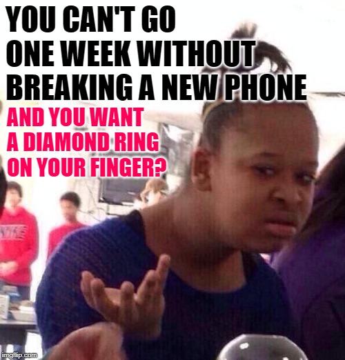 Hold The Phone | YOU CAN'T GO ONE WEEK WITHOUT BREAKING A NEW PHONE; AND YOU WANT A DIAMOND RING ON YOUR FINGER? | image tagged in black girl wat,so true memes,sassy,female logic,waste of money,life lessons | made w/ Imgflip meme maker