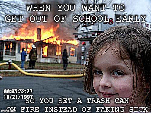 Disaster Girl | WHEN YOU WANT TO GET OUT OF SCHOOL EARLY; SO YOU SET A TRASH CAN ON FIRE INSTEAD OF FAKING SICK; 00:03:32:27
10/21/1997 | image tagged in memes,disaster girl | made w/ Imgflip meme maker