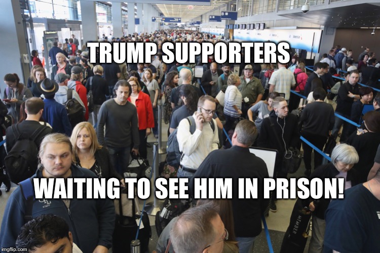 TSA Long Lines | TRUMP SUPPORTERS; WAITING TO SEE HIM IN PRISON! | image tagged in tsa long lines | made w/ Imgflip meme maker