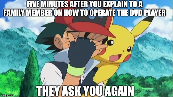 Inner rage | FIVE MINUTES AFTER YOU EXPLAIN TO A FAMILY MEMBER ON HOW TO OPERATE THE DVD PLAYER; THEY ASK YOU AGAIN | image tagged in ash ketchum facepalm | made w/ Imgflip meme maker