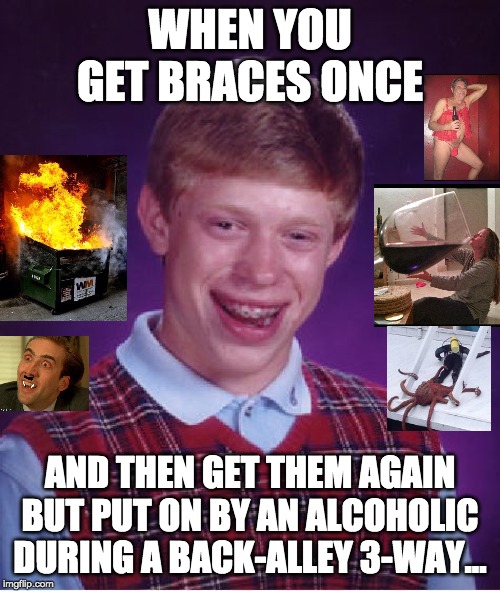 Bad Luck Brian | WHEN YOU GET BRACES ONCE; AND THEN GET THEM AGAIN BUT PUT ON BY AN ALCOHOLIC DURING A BACK-ALLEY 3-WAY... | image tagged in memes,bad luck brian | made w/ Imgflip meme maker