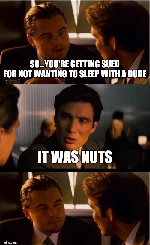 Inception Meme | SO...YOU'RE GETTING SUED FOR NOT WANTING TO SLEEP WITH A DUDE; IT WAS NUTS | image tagged in memes,inception | made w/ Imgflip meme maker