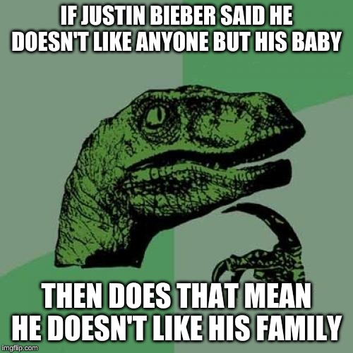 Philosoraptor Meme | IF JUSTIN BIEBER SAID HE DOESN'T LIKE ANYONE BUT HIS BABY; THEN DOES THAT MEAN HE DOESN'T LIKE HIS FAMILY | image tagged in memes,philosoraptor | made w/ Imgflip meme maker