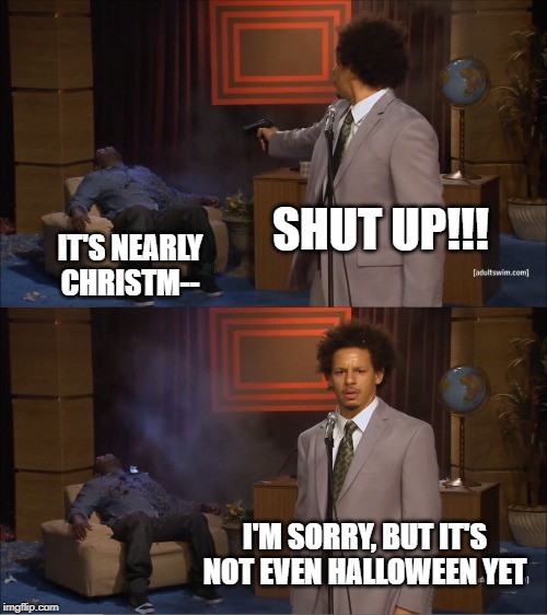 If one more person mentions Christmas in October ... | SHUT UP!!! IT'S NEARLY CHRISTM--; I'M SORRY, BUT IT'S NOT EVEN HALLOWEEN YET | image tagged in memes,who killed hannibal,halloween,christmas | made w/ Imgflip meme maker