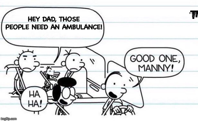 good one manny | HEY DAD, THOSE PEOPLE NEED AN AMBULANCE! | image tagged in good one manny | made w/ Imgflip meme maker