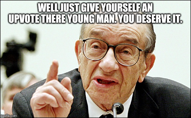Alan Greenspan Meme | WELL JUST GIVE YOURSELF AN UPVOTE THERE YOUNG MAN. YOU DESERVE IT. | image tagged in memes,alan greenspan | made w/ Imgflip meme maker