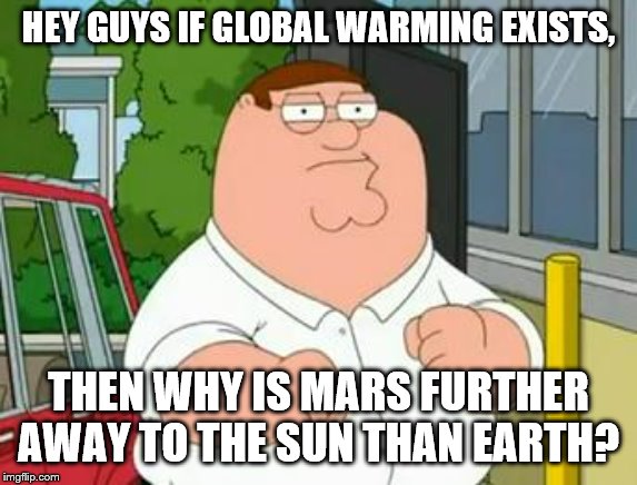 roadhouse peter griffin | HEY GUYS IF GLOBAL WARMING EXISTS, THEN WHY IS MARS FURTHER AWAY TO THE SUN THAN EARTH? | image tagged in roadhouse peter griffin | made w/ Imgflip meme maker