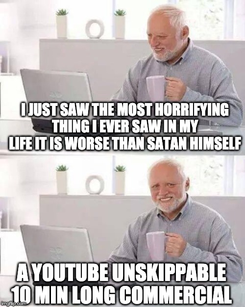 Hide the Pain Harold Meme | I JUST SAW THE MOST HORRIFYING THING I EVER SAW IN MY LIFE IT IS WORSE THAN SATAN HIMSELF; A YOUTUBE UNSKIPPABLE 10 MIN LONG COMMERCIAL | image tagged in memes,hide the pain harold | made w/ Imgflip meme maker