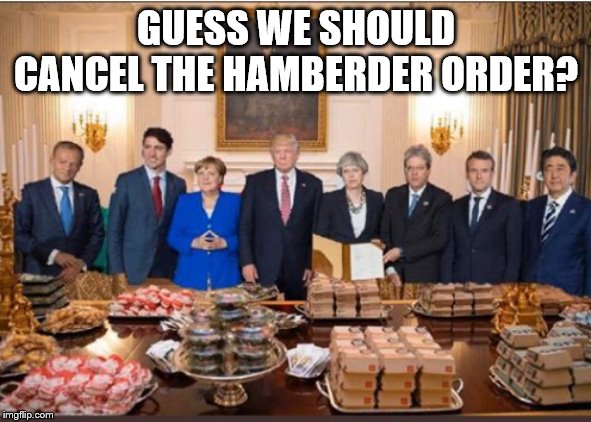 G7 at Doral | GUESS WE SHOULD CANCEL THE HAMBERDER ORDER? | image tagged in g7 at doral | made w/ Imgflip meme maker