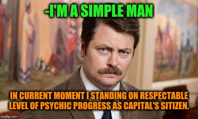 -Without any doubts & tears. | -I'M A SIMPLE MAN; IN CURRENT MOMENT I STANDING ON RESPECTABLE LEVEL OF PSYCHIC PROGRESS AS CAPITAL'S SITIZEN. | image tagged in i'm a simple man,psychic,level expert,ron swanson,capital,the russians did it | made w/ Imgflip meme maker