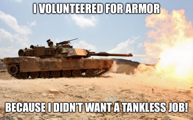 M1A1 Abrams |  I VOLUNTEERED FOR ARMOR; BECAUSE I DIDN’T WANT A TANKLESS JOB! | image tagged in m1a1 abrams,us army,armor,tank | made w/ Imgflip meme maker