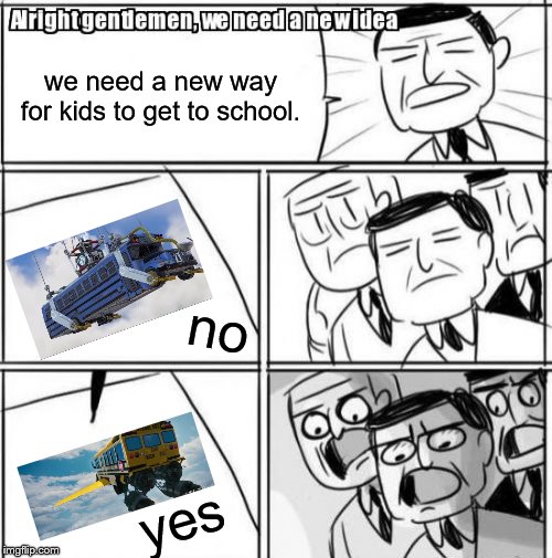 Alright Gentlemen We Need A New Idea | we need a new way for kids to get to school. no; yes | image tagged in memes,alright gentlemen we need a new idea | made w/ Imgflip meme maker