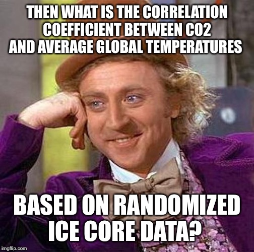 Creepy Condescending Wonka Meme | THEN WHAT IS THE CORRELATION COEFFICIENT BETWEEN CO2 AND AVERAGE GLOBAL TEMPERATURES BASED ON RANDOMIZED ICE CORE DATA? | image tagged in memes,creepy condescending wonka | made w/ Imgflip meme maker