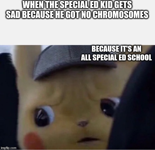 Detective Pikachu | WHEN THE SPECIAL ED KID GETS SAD BECAUSE HE GOT NO CHROMOSOMES; BECAUSE IT'S AN ALL SPECIAL ED SCHOOL | image tagged in detective pikachu | made w/ Imgflip meme maker