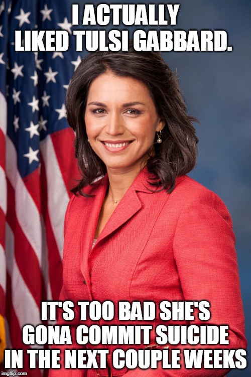 HILARY IS GONA PUT HER DOWN SOON | I ACTUALLY LIKED TULSI GABBARD. IT'S TOO BAD SHE'S GONA COMMIT SUICIDE IN THE NEXT COUPLE WEEKS | image tagged in tulsi gabbard,hillary clinton | made w/ Imgflip meme maker