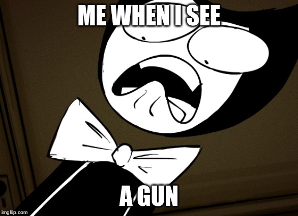 ME WHEN I SEE; A GUN | image tagged in bendy | made w/ Imgflip meme maker