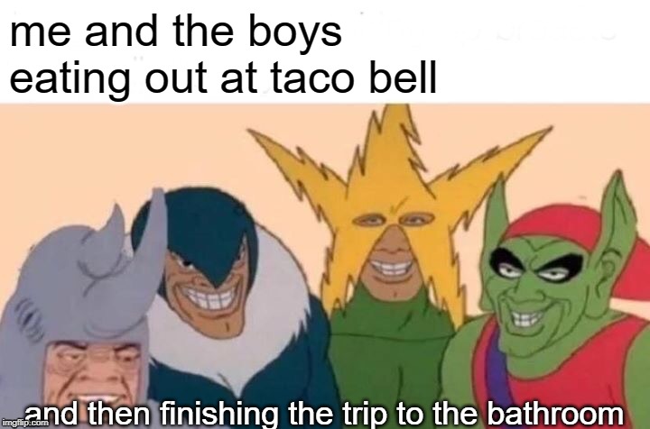 Me And The Boys | me and the boys eating out at taco bell; and then finishing the trip to the bathroom | image tagged in memes,me and the boys | made w/ Imgflip meme maker