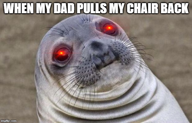 Awkward Moment Sealion Meme | WHEN MY DAD PULLS MY CHAIR BACK | image tagged in memes,awkward moment sealion | made w/ Imgflip meme maker