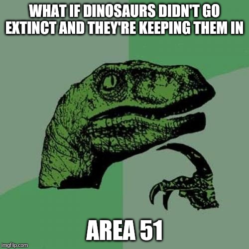 Philosoraptor Meme | WHAT IF DINOSAURS DIDN'T GO EXTINCT AND THEY'RE KEEPING THEM IN; AREA 51 | image tagged in memes,philosoraptor | made w/ Imgflip meme maker