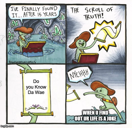 The Scroll Of Truth | Do you Know Da Wae; WHEN U FIND OUT UR LIFE IS A JOKE | image tagged in memes,the scroll of truth | made w/ Imgflip meme maker