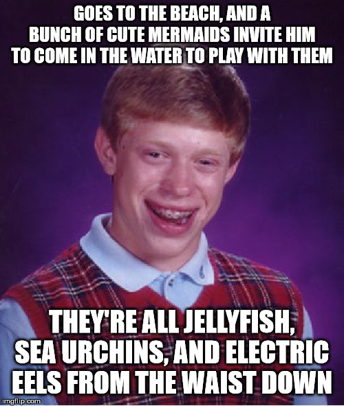 Bad Luck Brian | GOES TO THE BEACH, AND A BUNCH OF CUTE MERMAIDS INVITE HIM TO COME IN THE WATER TO PLAY WITH THEM; THEY'RE ALL JELLYFISH, SEA URCHINS, AND ELECTRIC EELS FROM THE WAIST DOWN | image tagged in memes,bad luck brian,beach,mermaid,jellyfish,eel | made w/ Imgflip meme maker