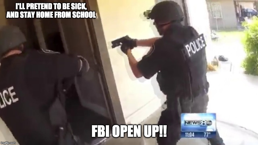 FBI OPEN UP | I'LL PRETEND TO BE SICK, AND STAY HOME FROM SCHOOL; FBI OPEN UP!! | image tagged in fbi open up | made w/ Imgflip meme maker