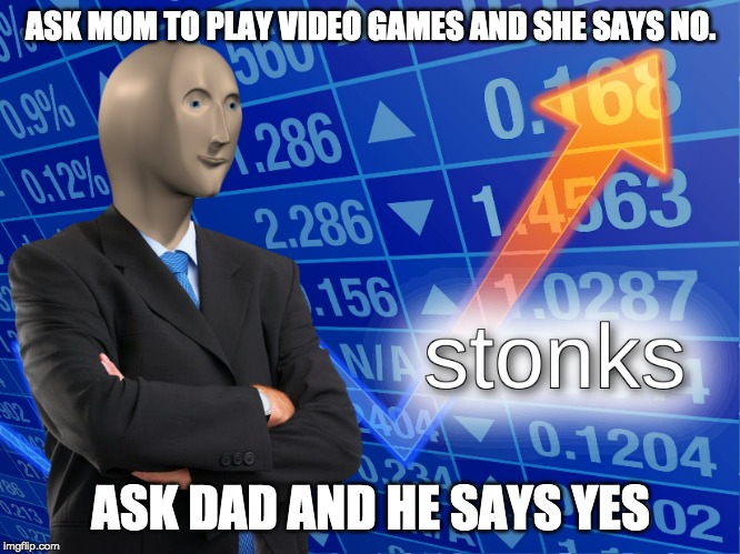 stonks | ASK MOM TO PLAY VIDEO GAMES AND SHE SAYS NO. ASK DAD AND HE SAYS YES | image tagged in stonks | made w/ Imgflip meme maker