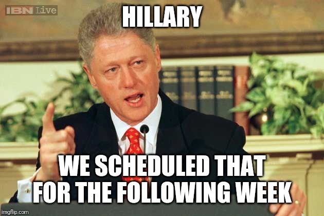 Bill Clinton - Sexual Relations | HILLARY WE SCHEDULED THAT FOR THE FOLLOWING WEEK | image tagged in bill clinton - sexual relations | made w/ Imgflip meme maker